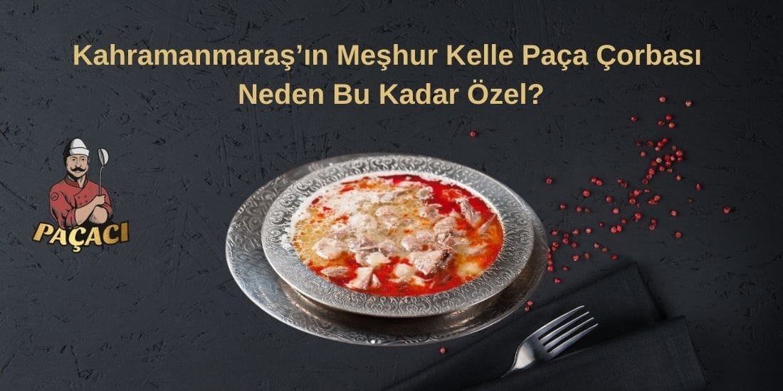 Kahramanmaraş’ın Meşhur Kelle Paça Çorbası Neden Bu Kadar Özel?